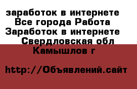  заработок в интернете - Все города Работа » Заработок в интернете   . Свердловская обл.,Камышлов г.